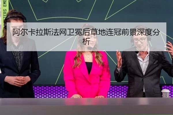 阿尔卡拉斯法网卫冕后草地连冠前景深度分析