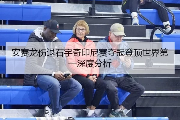安赛龙伤退石宇奇印尼赛夺冠登顶世界第一深度分析