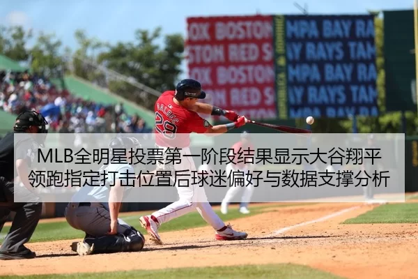 MLB全明星投票第一阶段结果显示大谷翔平领跑指定打击位置后球迷偏好与数据支撑分析