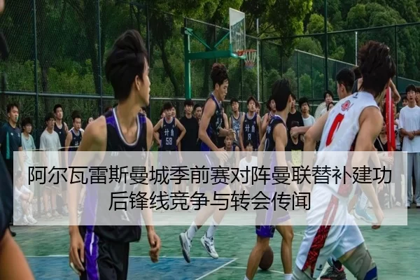 阿尔瓦雷斯曼城季前赛对阵曼联替补建功后锋线竞争与转会传闻