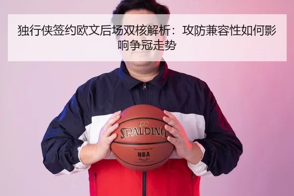 独行侠签约欧文后场双核解析：攻防兼容性如何影响争冠走势